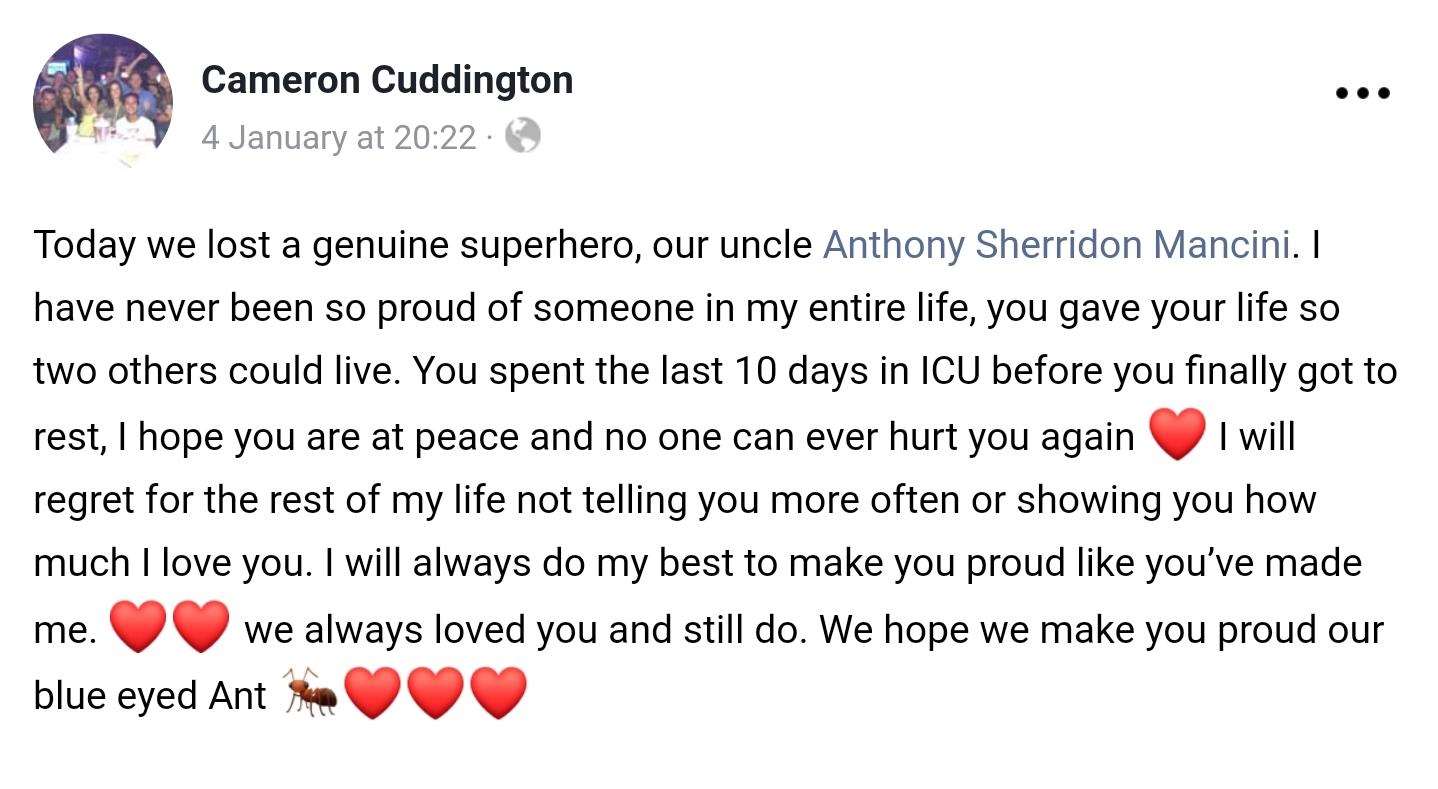 Anthony's nephew, Cameron, also paid tribute to his uncle whose final act of kindness to donate his organs to save others came as a total surprise to his family